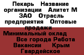 Пекарь › Название организации ­ Алитет-М, ЗАО › Отрасль предприятия ­ Оптовые продажи › Минимальный оклад ­ 35 000 - Все города Работа » Вакансии   . Крым,Гвардейское